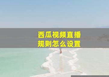 西瓜视频直播规则怎么设置