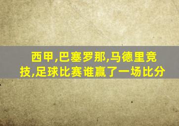 西甲,巴塞罗那,马德里竞技,足球比赛谁赢了一场比分