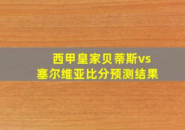 西甲皇家贝蒂斯vs塞尔维亚比分预测结果