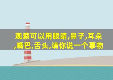 观察可以用眼睛,鼻子,耳朵,嘴巴,舌头,请你说一个事物