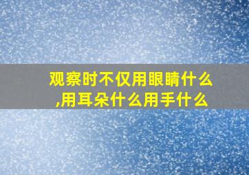 观察时不仅用眼睛什么,用耳朵什么用手什么