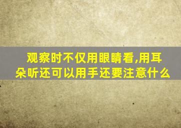 观察时不仅用眼睛看,用耳朵听还可以用手还要注意什么