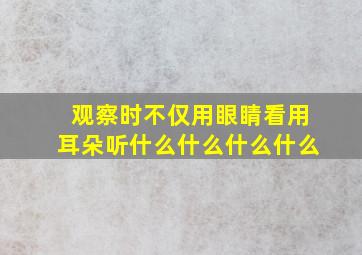 观察时不仅用眼睛看用耳朵听什么什么什么什么