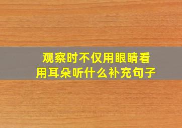 观察时不仅用眼睛看用耳朵听什么补充句子