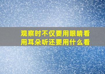 观察时不仅要用眼睛看用耳朵听还要用什么看