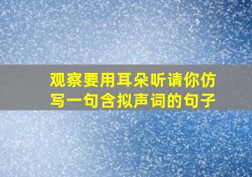 观察要用耳朵听请你仿写一句含拟声词的句子