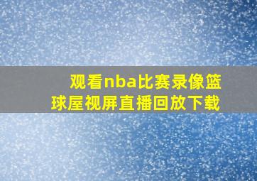 观看nba比赛录像篮球屋视屏直播回放下载