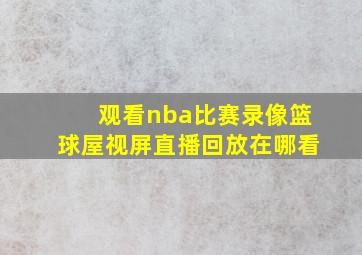 观看nba比赛录像篮球屋视屏直播回放在哪看