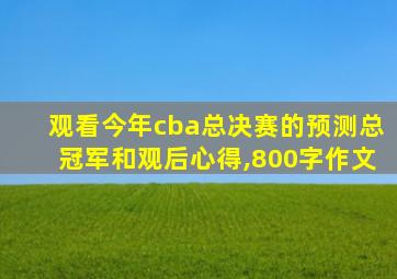 观看今年cba总决赛的预测总冠军和观后心得,800字作文