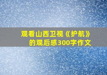 观看山西卫视《护航》的观后感300字作文