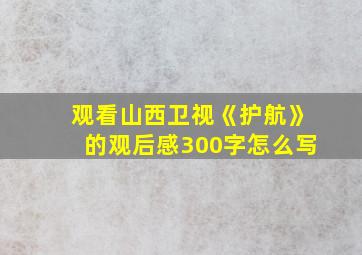 观看山西卫视《护航》的观后感300字怎么写