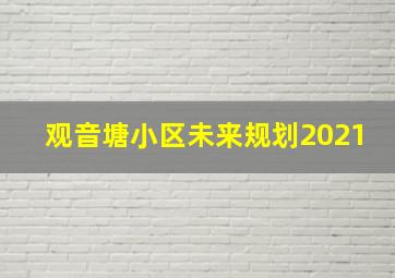 观音塘小区未来规划2021