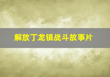 解放丁龙镇战斗故事片