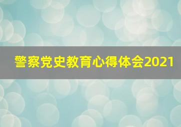 警察党史教育心得体会2021