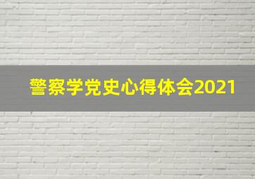 警察学党史心得体会2021