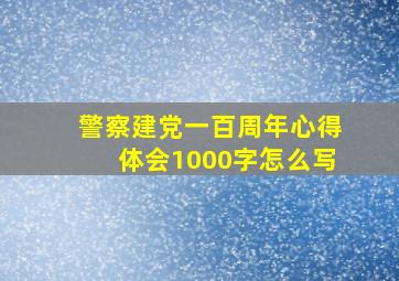 警察建党一百周年心得体会1000字怎么写