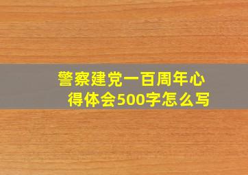 警察建党一百周年心得体会500字怎么写