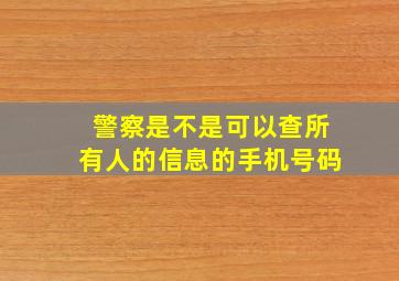 警察是不是可以查所有人的信息的手机号码