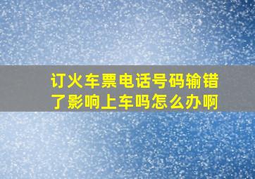 订火车票电话号码输错了影响上车吗怎么办啊