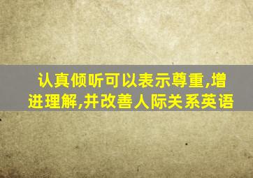 认真倾听可以表示尊重,增进理解,并改善人际关系英语