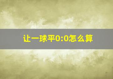 让一球平0:0怎么算