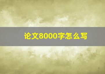 论文8000字怎么写