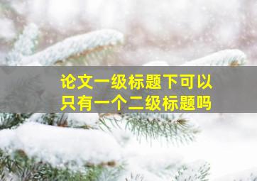 论文一级标题下可以只有一个二级标题吗