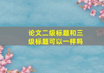 论文二级标题和三级标题可以一样吗