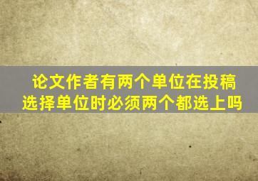 论文作者有两个单位在投稿选择单位时必须两个都选上吗