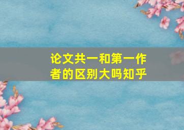 论文共一和第一作者的区别大吗知乎