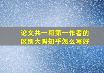 论文共一和第一作者的区别大吗知乎怎么写好