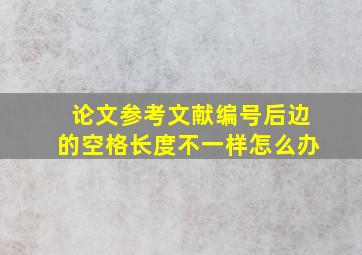 论文参考文献编号后边的空格长度不一样怎么办