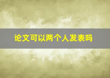 论文可以两个人发表吗