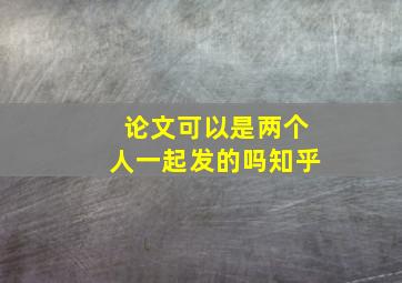 论文可以是两个人一起发的吗知乎