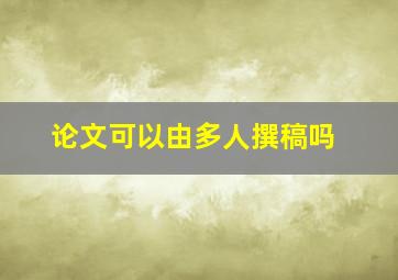 论文可以由多人撰稿吗