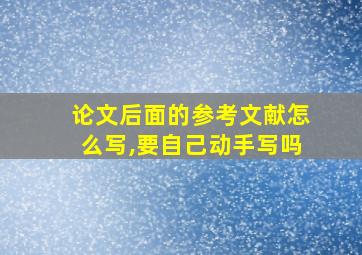 论文后面的参考文献怎么写,要自己动手写吗