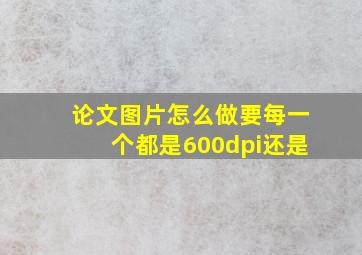 论文图片怎么做要每一个都是600dpi还是