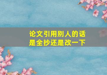 论文引用别人的话是全抄还是改一下