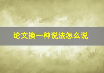 论文换一种说法怎么说