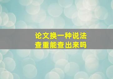 论文换一种说法查重能查出来吗