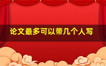 论文最多可以带几个人写