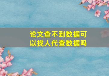 论文查不到数据可以找人代查数据吗