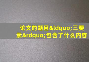 论文的题目“三要素”包含了什么内容