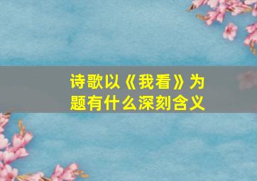 诗歌以《我看》为题有什么深刻含义