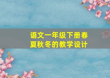 语文一年级下册春夏秋冬的教学设计