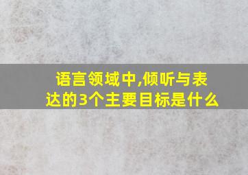 语言领域中,倾听与表达的3个主要目标是什么