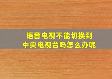 语音电视不能切换到中央电视台吗怎么办呢