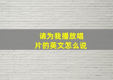 请为我播放唱片的英文怎么说