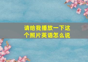 请给我播放一下这个照片英语怎么说