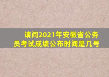 请问2021年安徽省公务员考试成绩公布时间是几号